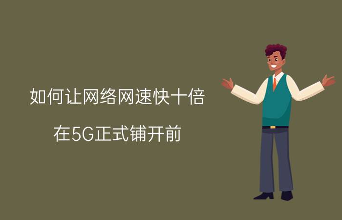 如何让网络网速快十倍 在5G正式铺开前，动歪脑筋营销的运营商有哪些？